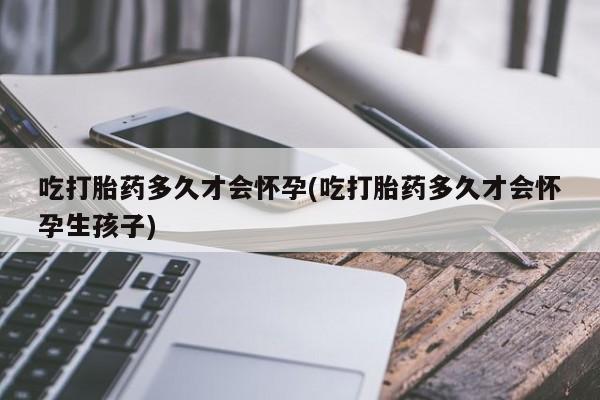 打胎药购买微信保密发货1-2天直邮到家吃打胎药多久才会怀孕(吃打胎药多久才会怀孕生孩子)