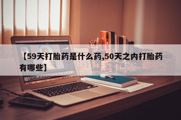 打胎药购买微信保密发货1-2天直邮到家【59天打胎药是什么药,50天之内打胎药有哪些】