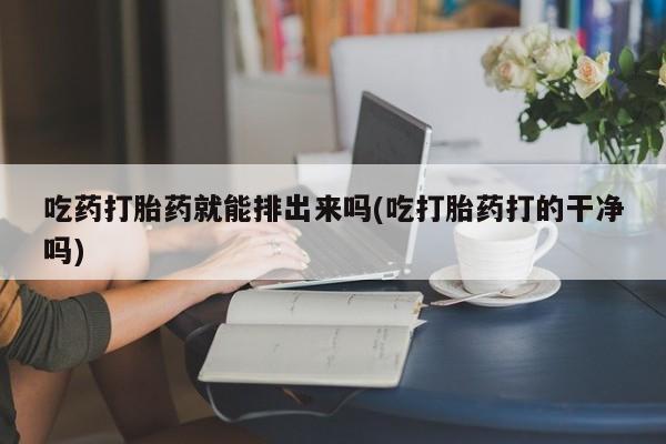 打胎药购买微信保密发货1-2天直邮到家吃药打胎药就能排出来吗(吃打胎药打的干净吗)
