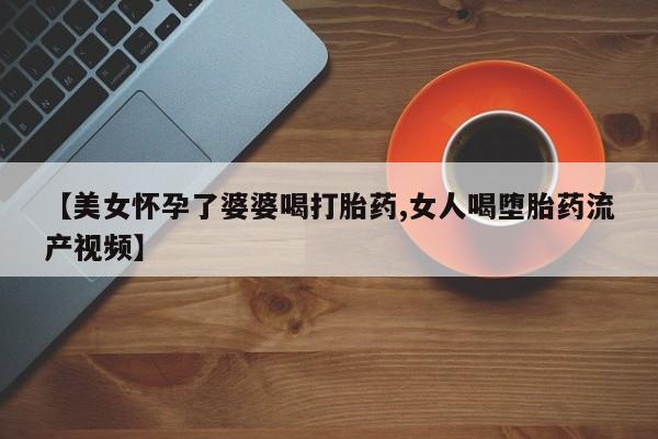 打胎药购买微信保密发货1-2天直邮到家【美女怀孕了婆婆喝打胎药,女人喝堕胎药流产视频】