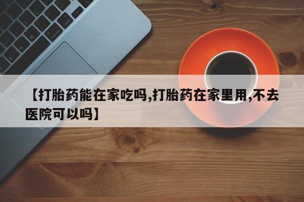 打胎药购买微信保密发货1-2天直邮到家【打胎药能在家吃吗,打胎药在家里用,不去医院可以吗】
