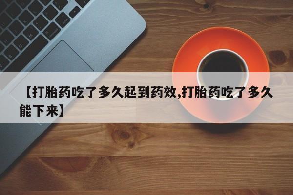 打胎药购买微信保密发货1-2天直邮到家【打胎药吃了多久起到药效,打胎药吃了多久能下来】