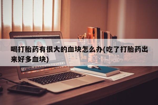 打胎药购买微信保密发货1-2天直邮到家喝打胎药有很大的血块怎么办(吃了打胎药出来好多血块)