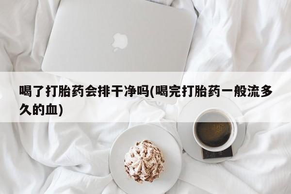 打胎药购买微信保密发货1-2天直邮到家喝了打胎药会排干净吗(喝完打胎药一般流多久的血)