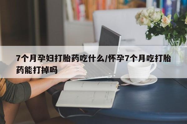打胎药购买微信保密发货1-2天直邮到家7个月孕妇打胎药吃什么/怀孕7个月吃打胎药能打掉吗