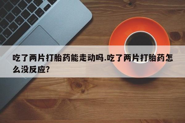 打胎药购买微信保密发货1-2天直邮到家吃了两片打胎药能走动吗.吃了两片打胎药怎么没反应？