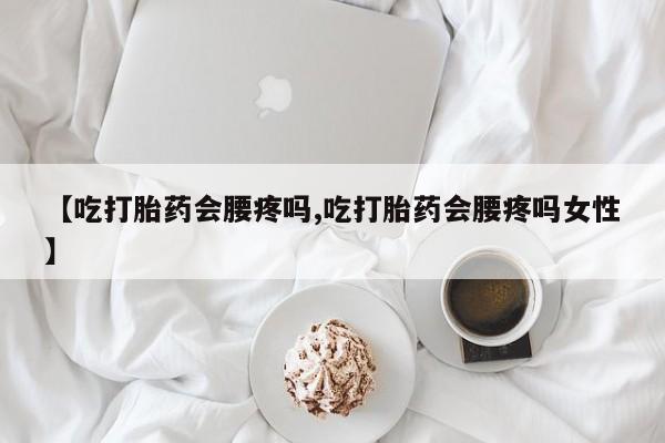 打胎药购买微信保密发货1-2天直邮到家【吃打胎药会腰疼吗,吃打胎药会腰疼吗女性】