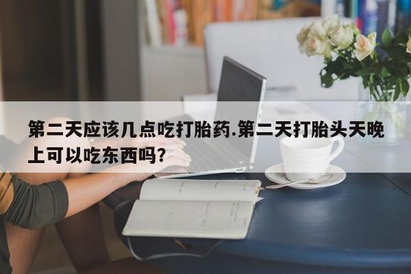 打胎药购买微信保密发货1-2天直邮到家第二天应该几点吃打胎药.第二天打胎头天晚上可以吃东西吗？