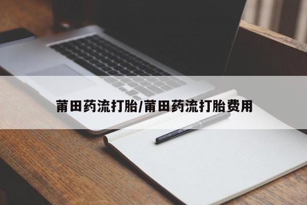 打胎药购买微信保密发货1-2天直邮到家莆田药流打胎/莆田药流打胎费用