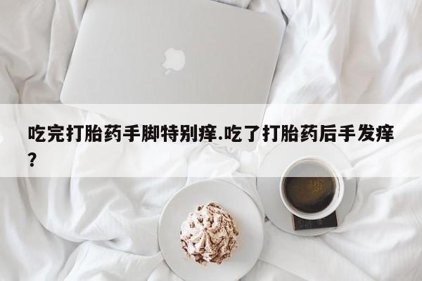 打胎药购买微信保密发货1-2天直邮到家吃完打胎药手脚特别痒.吃了打胎药后手发痒？