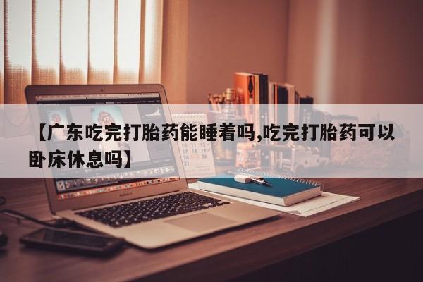 打胎药购买微信保密发货1-2天直邮到家【广东吃完打胎药能睡着吗,吃完打胎药可以卧床休息吗】