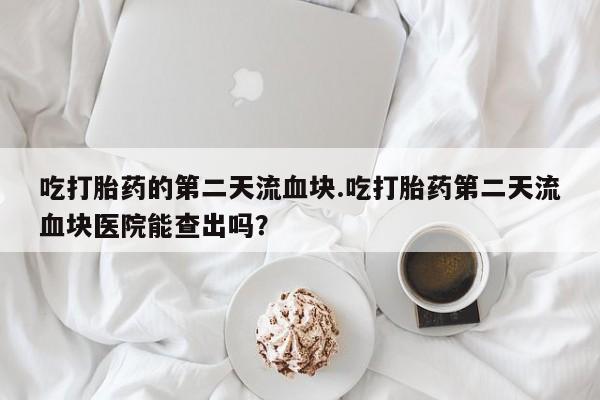 打胎药购买微信保密发货1-2天直邮到家吃打胎药的第二天流血块.吃打胎药第二天流血块医院能查出吗？