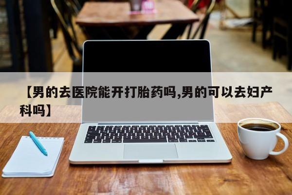 打胎药购买微信保密发货1-2天直邮到家【男的去医院能开打胎药吗,男的可以去妇产科吗】