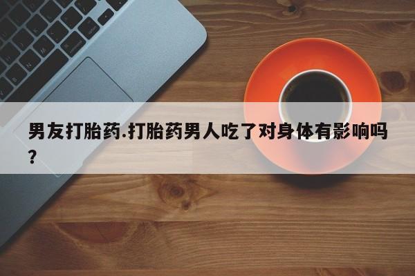 打胎药购买微信保密发货1-2天直邮到家男友打胎药.打胎药男人吃了对身体有影响吗？