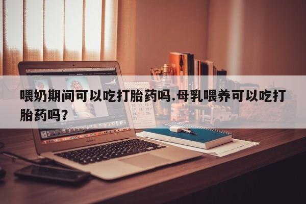 打胎药购买微信保密发货1-2天直邮到家喂奶期间可以吃打胎药吗.母乳喂养可以吃打胎药吗？