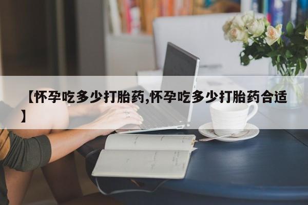 打胎药购买微信保密发货1-2天直邮到家【怀孕吃多少打胎药,怀孕吃多少打胎药合适】