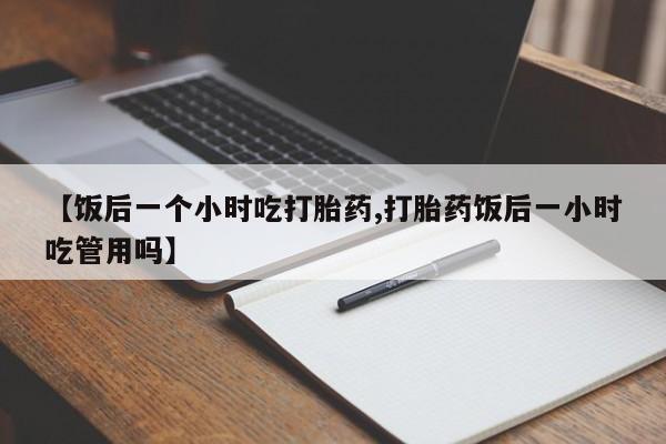 打胎药购买微信保密发货1-2天直邮到家【饭后一个小时吃打胎药,打胎药饭后一小时吃管用吗】