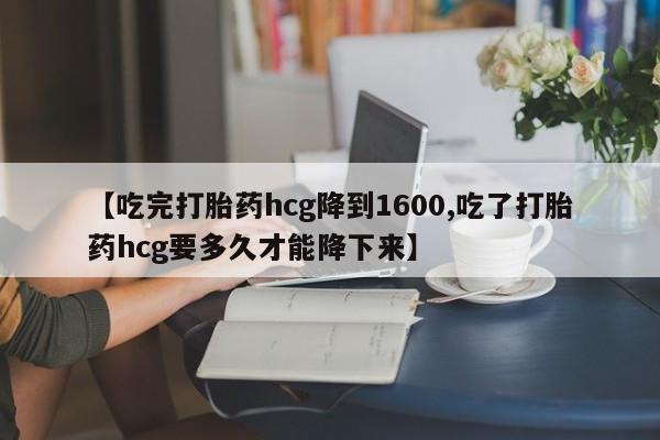 打胎药购买微信保密发货1-2天直邮到家【吃完打胎药hcg降到1600,吃了打胎药hcg要多久才能降下来】