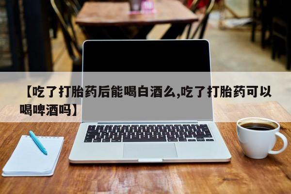 打胎药购买微信保密发货1-2天直邮到家【吃了打胎药后能喝白酒么,吃了打胎药可以喝啤酒吗】