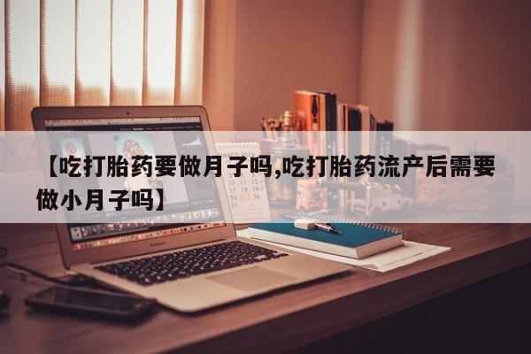 打胎药购买微信保密发货1-2天直邮到家【吃打胎药要做月子吗,吃打胎药流产后需要做小月子吗】