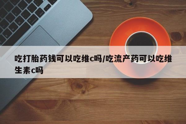 打胎药购买微信保密发货1-2天直邮到家吃打胎药钱可以吃维c吗/吃流产药可以吃维生素c吗