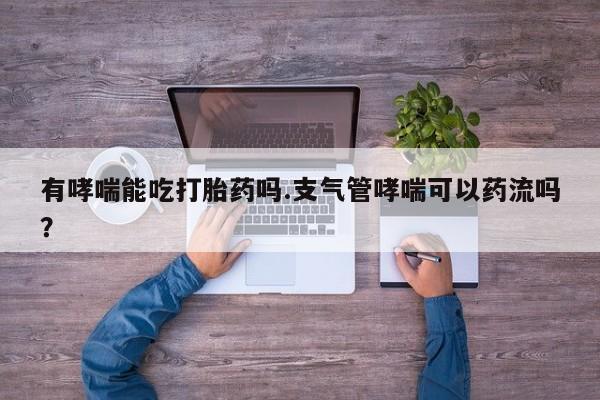 打胎药购买微信保密发货1-2天直邮到家有哮喘能吃打胎药吗.支气管哮喘可以药流吗？