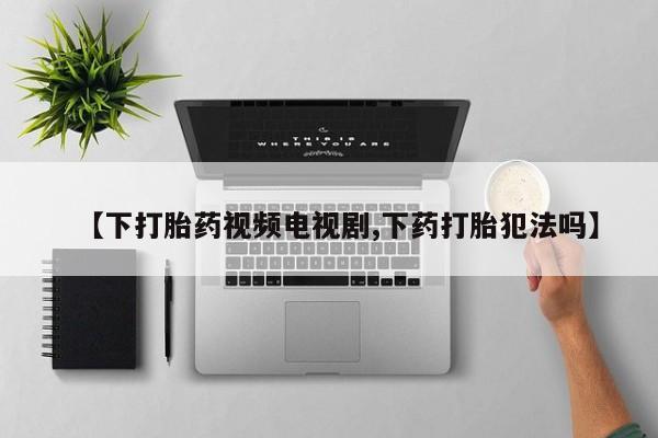 打胎药购买微信保密发货1-2天直邮到家【下打胎药视频电视剧,下药打胎犯法吗】