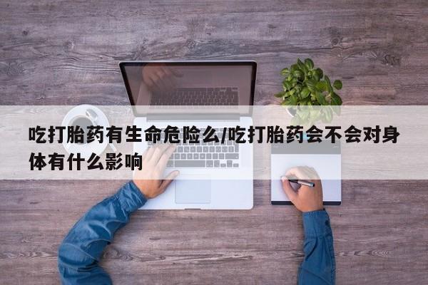 打胎药购买微信保密发货1-2天直邮到家吃打胎药有生命危险么/吃打胎药会不会对身体有什么影响