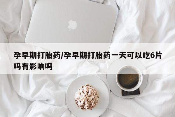 打胎药购买微信保密发货1-2天直邮到家孕早期打胎药/孕早期打胎药一天可以吃6片吗有影响吗